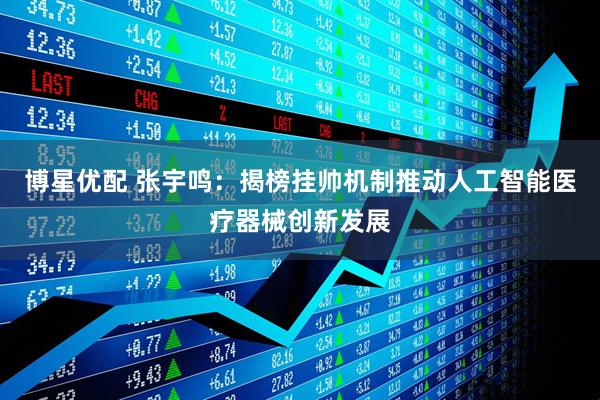 博星优配 张宇鸣：揭榜挂帅机制推动人工智能医疗器械创新发展
