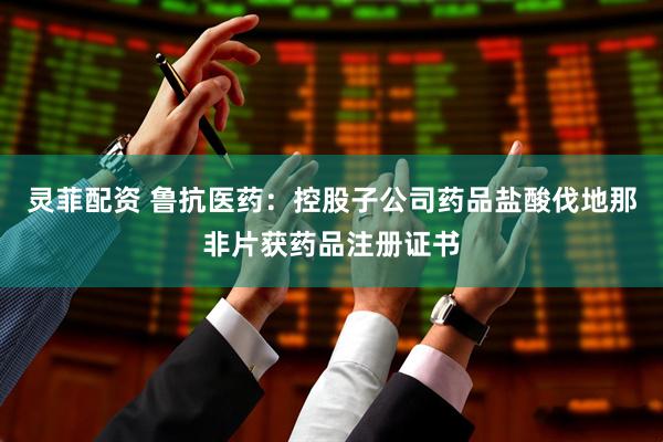 灵菲配资 鲁抗医药：控股子公司药品盐酸伐地那非片获药品注册证书