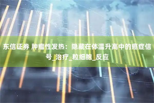 东信证券 肿瘤性发热：隐藏在体温升高中的癌症信号_治疗_粒细胞_反应