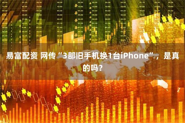 易富配资 网传“3部旧手机换1台iPhone”，是真的吗？