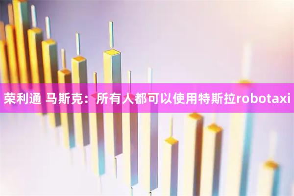 荣利通 马斯克：所有人都可以使用特斯拉robotaxi