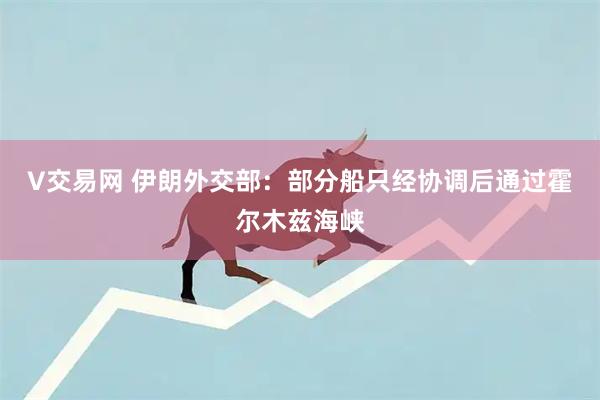 V交易网 伊朗外交部：部分船只经协调后通过霍尔木兹海峡