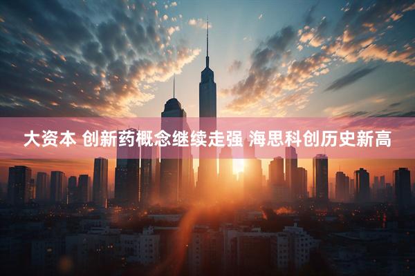 大资本 创新药概念继续走强 海思科创历史新高