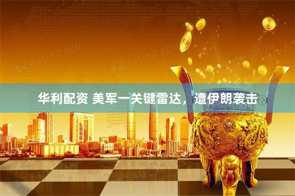 华利配资 美军一关键雷达，遭伊朗袭击
