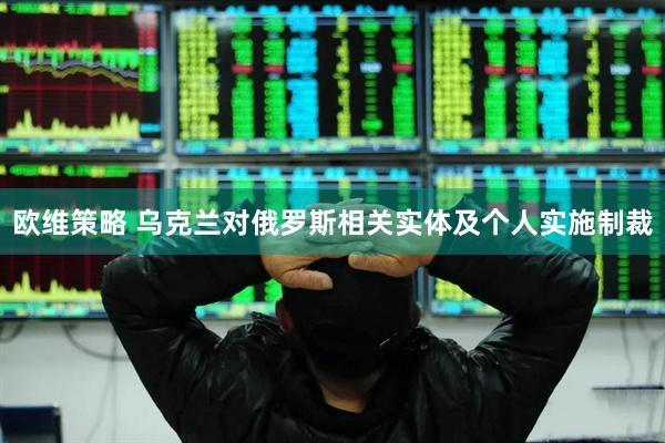欧维策略 乌克兰对俄罗斯相关实体及个人实施制裁