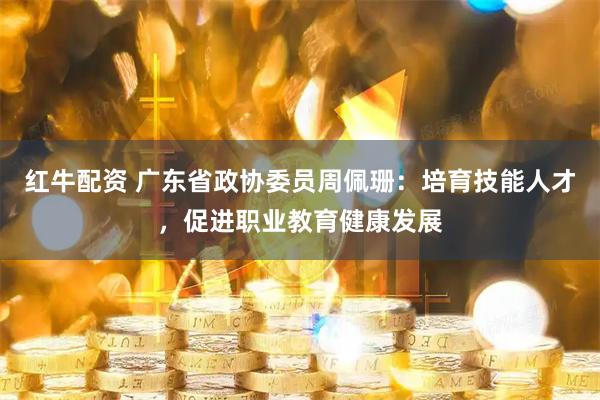 红牛配资 广东省政协委员周佩珊：培育技能人才，促进职业教育健康发展