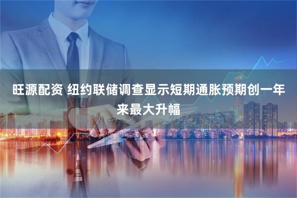 旺源配资 纽约联储调查显示短期通胀预期创一年来最大升幅
