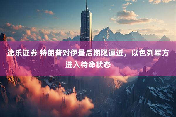 途乐证券 特朗普对伊最后期限逼近，以色列军方进入待命状态