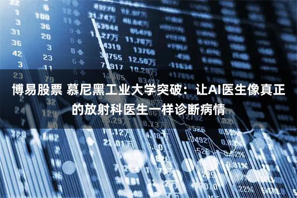 博易股票 慕尼黑工业大学突破：让AI医生像真正的放射科医生一样诊断病情