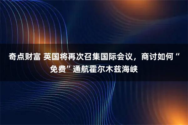 奇点财富 英国将再次召集国际会议，商讨如何“免费”通航霍尔木兹海峡