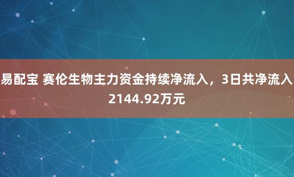 易配宝 赛伦生物主力资金持续净流入，3日共净流入2144.92万元
