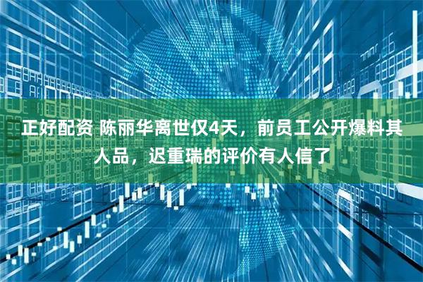正好配资 陈丽华离世仅4天，前员工公开爆料其人品，迟重瑞的评价有人信了