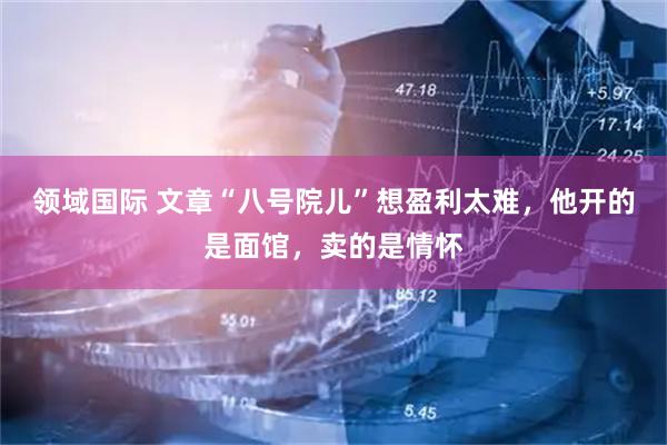 领域国际 文章“八号院儿”想盈利太难，他开的是面馆，卖的是情怀